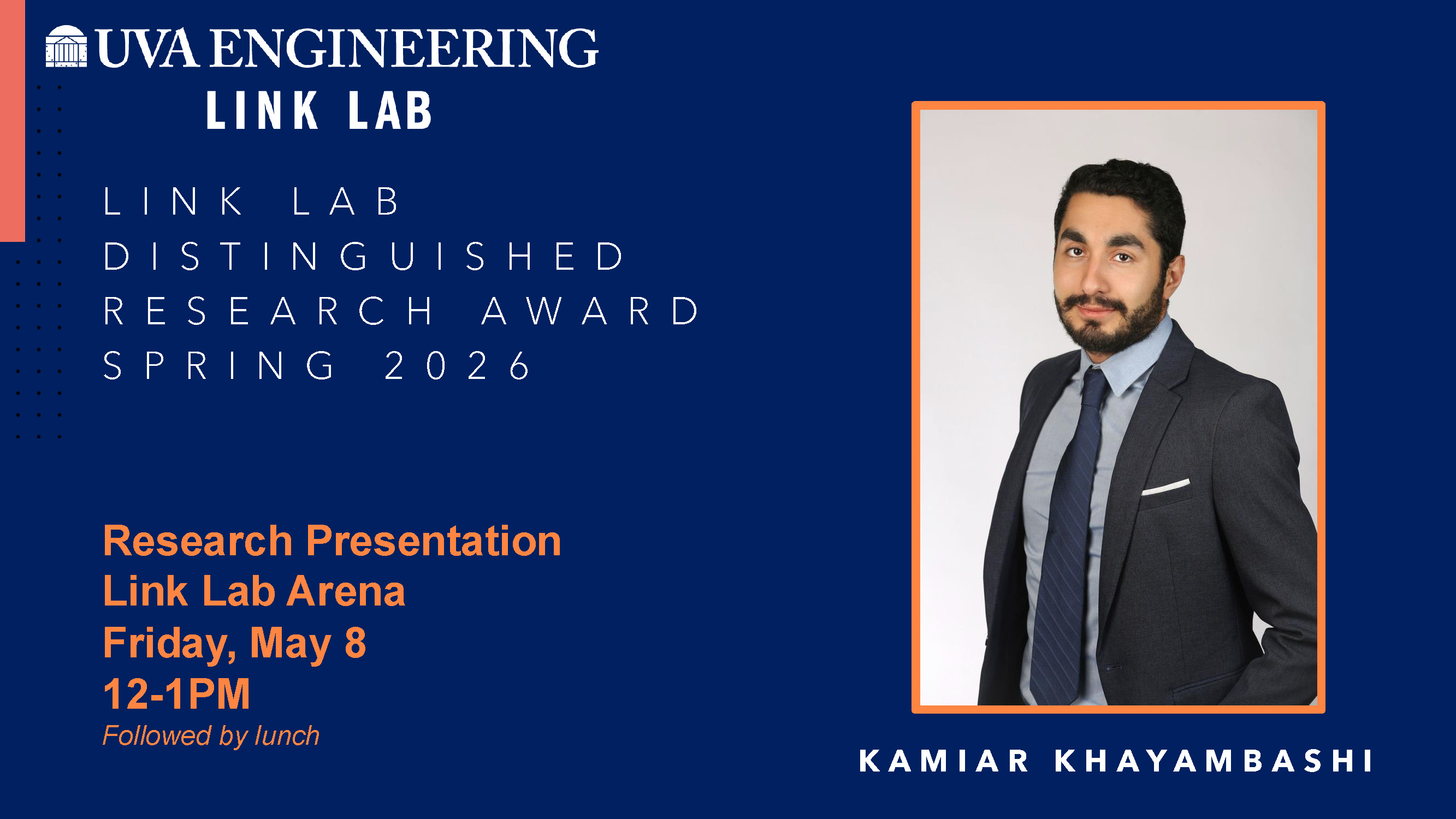 Promotional graphic with a dark blue background for UVA Engineering Link Lab. Text on the left reads “Link Lab Distinguished Research Award, Spring 2026.” Additional text states “Research Presentation, Link Lab Arena, Friday, May 8, 12–1 PM, followed by lunch.” On the right is a formal head‑and‑torso portrait of an individual wearing a dark suit, light shirt, and tie, framed by an orange border. The name “Kamiar Khayambashi” appears below the portrait.