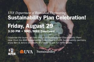 UVA BME Sustainability Plan Celebration, Friday August 29. 3:30 PM, MR5/MR6 Courtyard. Celebrate the launch of UVA’s first-ever departmental sustainability plan! Hear from the BME Sustainability Committee and UVA Sustainability partners, enjoy Ben & Jerry’s ice cream, and enter to win fun raffle prizes.